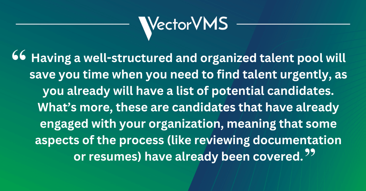 Having a well-structured and organized talent pool will save you time when you need to find talent urgently, as you already will have a list of potential candidates. What’s more, these are candidates that have already engaged with your organization, meaning that some aspects of the process (like reviewing documentation or resumes) have already been covered.