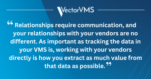 Relationships require communication, and your relationships with your vendors are no different. As important as tracking the data in your VMS is, working with your vendors directly is how you extract as much value from that data as possible.
