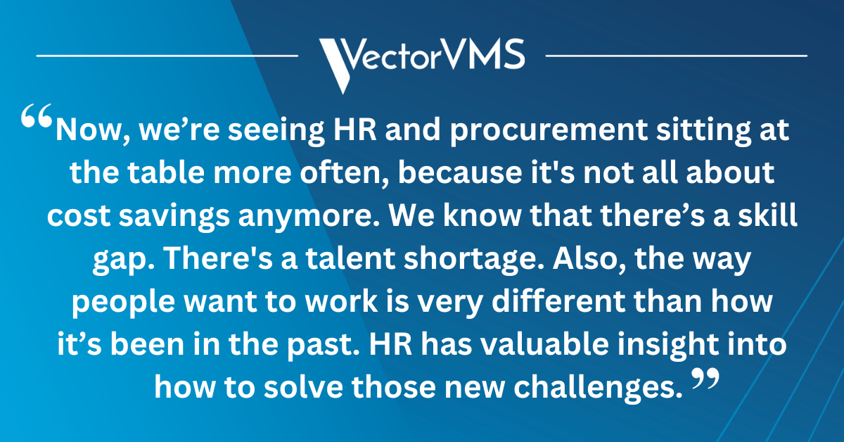 Now, we’re seeing HR and procurement sitting at the table more often, because it's not all about cost savings anymore. We know that there’s a skill gap. There's a talent shortage. Also, the way people want to work is very different than how it’s been in the past. HR has valuable insight into how to solve those new challenges.
