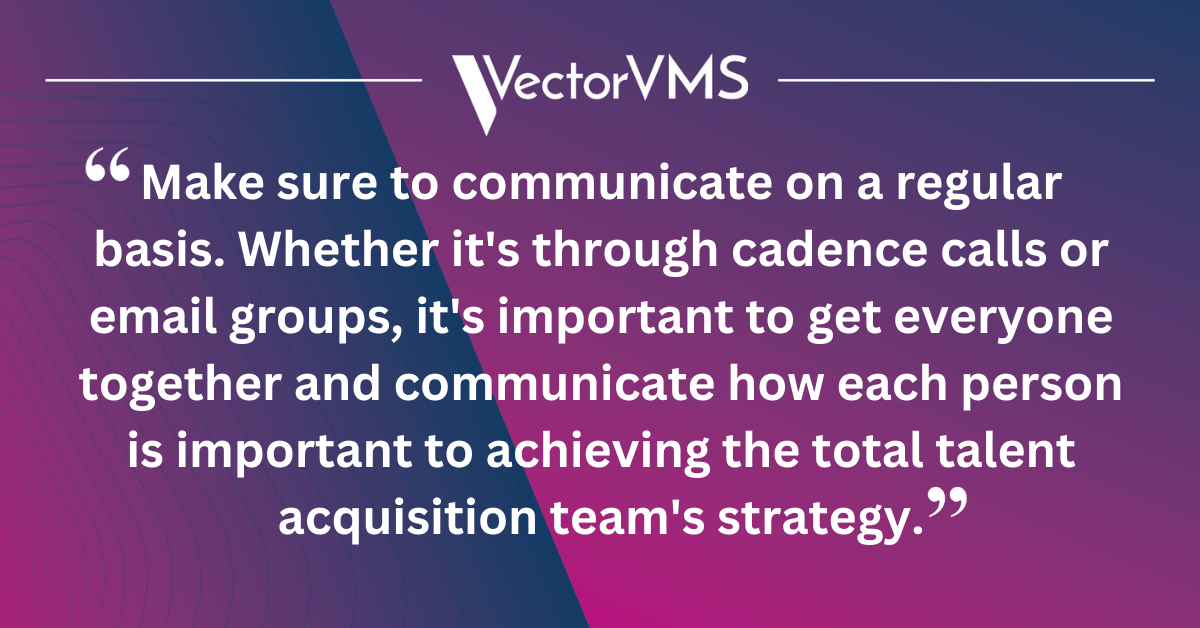 make sure to communicate on a regular basis. Whether it's through cadence calls or email groups, it's important to get everyone together and communicate how each person is important to achieving the total talent acquisition team's strategy.