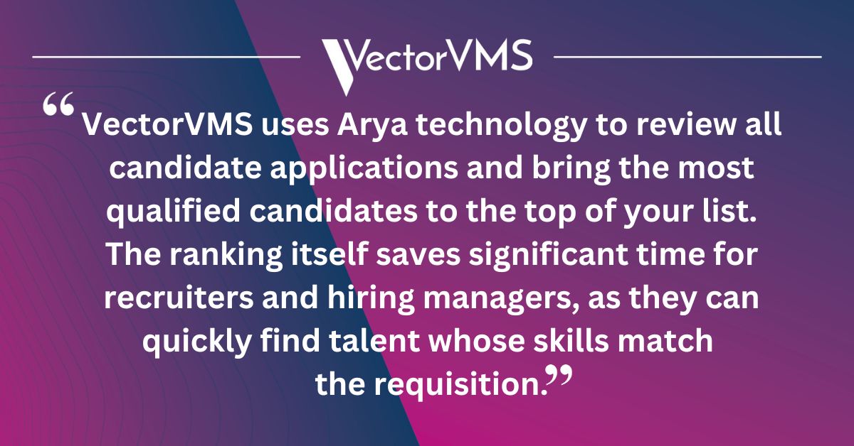 VectorVMS uses Arya technology to review all candidate applications and bring the most qualified candidates to the top of your list. The ranking itself saves significant time for recruiters and hiring managers, as they can quickly find talent whose skills match the requisition.