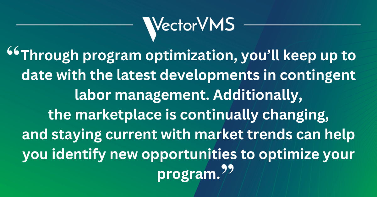 Through program optimization, you’ll keep up to date with the latest developments in contingent labor management. Additionally, the marketplace is continually changing, and staying current with market trends can help you identify new opportunities to optimize your program.