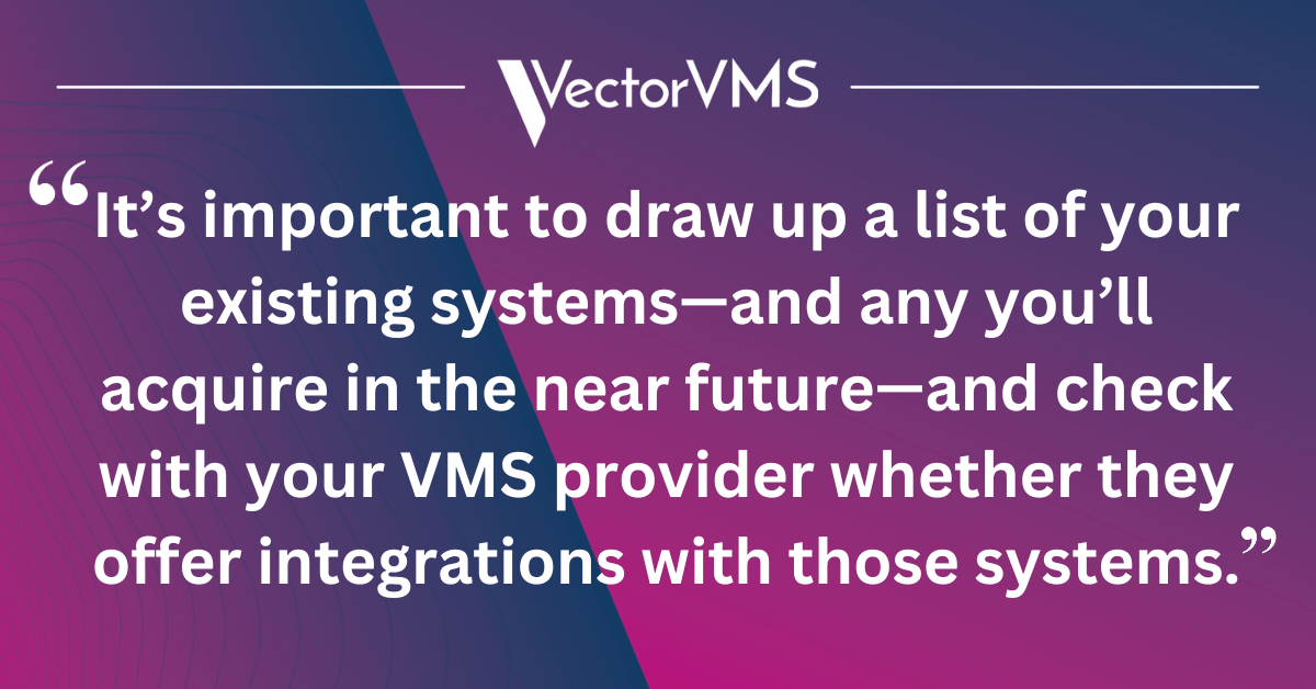 It’s important to draw up a list of your existing systems—and any you’ll acquire in the near future—and check with your VMS provider whether they offer integrations with those systems.