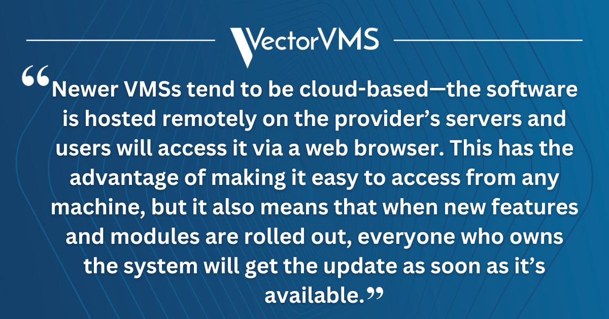 Newer VMSs tend to be cloud-based—the software is hosted remotely on the provider’s servers and users will access it via a web browser. This has the advantage of making it easy to access from any machine, but it also means that when new features and modules are rolled out, everyone who owns the system will get the update as soon as it’s available.