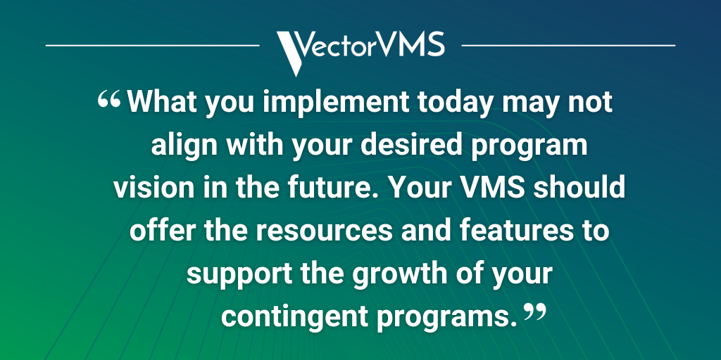 Pull quote: “What you implement today may not align with your desired program vision in the future. Your VMS should offer the resources and features to support the growth of your contingent programs.”